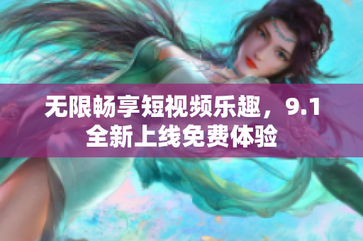 无限畅享短视频乐趣，9.1全新上线免费体验