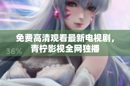 免费高清观看最新电视剧，青柠影视全网独播