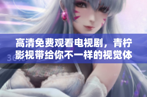 高清免费观看电视剧，青柠影视带给你不一样的视觉体验！