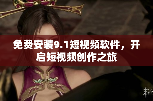 免费安装9.1短视频软件，开启短视频创作之旅