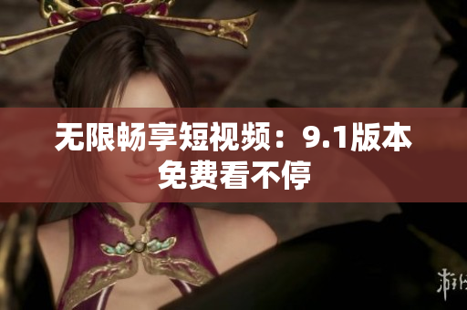 无限畅享短视频：9.1版本免费看不停