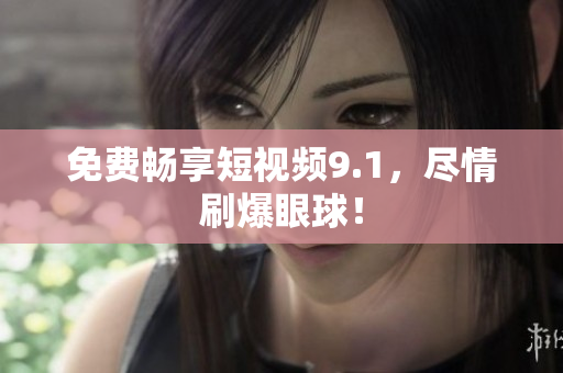 免费畅享短视频9.1，尽情刷爆眼球！