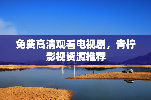 免费高清观看电视剧，青柠影视资源推荐