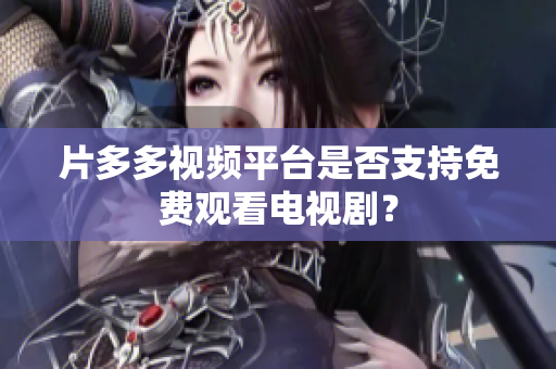 片多多视频平台是否支持免费观看电视剧？