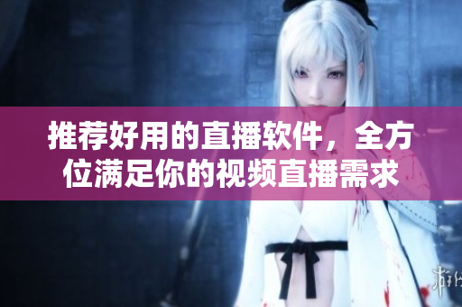 推荐好用的直播软件，全方位满足你的视频直播需求