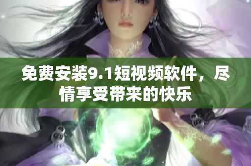 免费安装9.1短视频软件，尽情享受带来的快乐