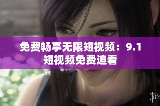 免费畅享无限短视频：9.1短视频免费追看