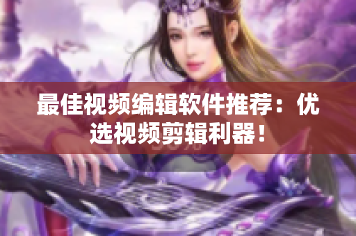 最佳视频编辑软件推荐：优选视频剪辑利器！