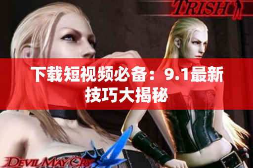 下载短视频必备：9.1最新技巧大揭秘