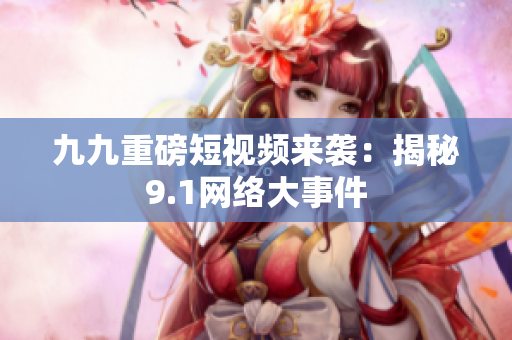 九九重磅短视频来袭：揭秘9.1网络大事件