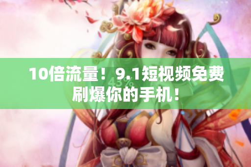 10倍流量！9.1短视频免费刷爆你的手机！