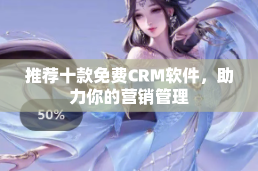 推荐十款免费CRM软件，助力你的营销管理
