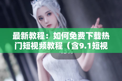 最新教程：如何免费下载热门短视频教程（含9.1短视频）
