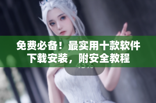 免费必备！最实用十款软件下载安装，附安全教程