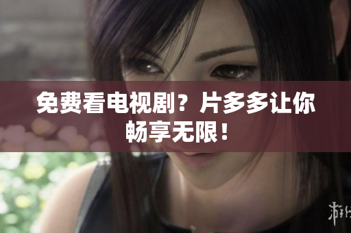 免费看电视剧？片多多让你畅享无限！