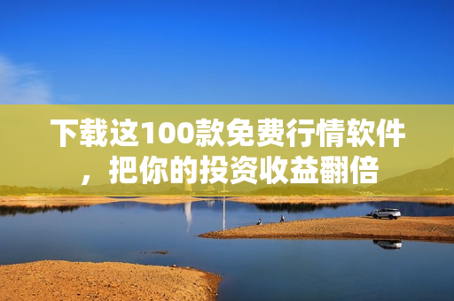下载这100款免费行情软件，把你的投资收益翻倍