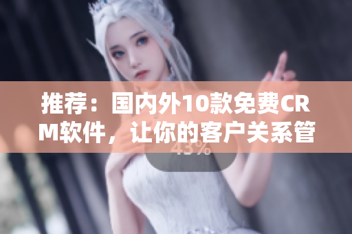 推荐：国内外10款免费CRM软件，让你的客户关系管理变得简单易行