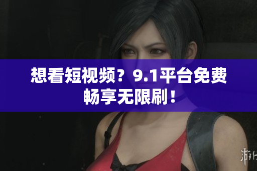 想看短视频？9.1平台免费畅享无限刷！