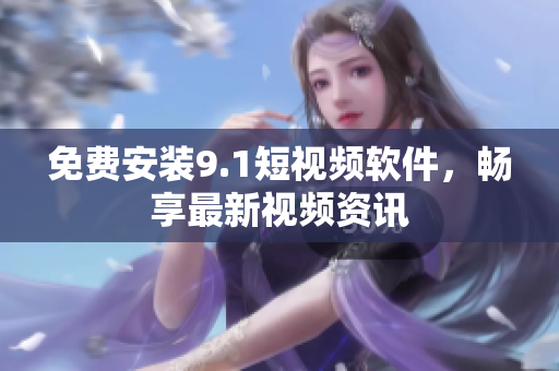免费安装9.1短视频软件，畅享最新视频资讯