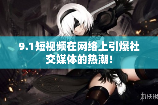 9.1短视频在网络上引爆社交媒体的热潮！