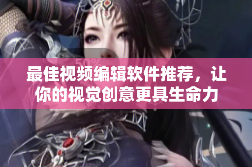 最佳视频编辑软件推荐，让你的视觉创意更具生命力