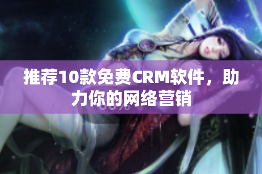 推荐10款免费CRM软件，助力你的网络营销