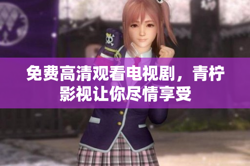 免费高清观看电视剧，青柠影视让你尽情享受