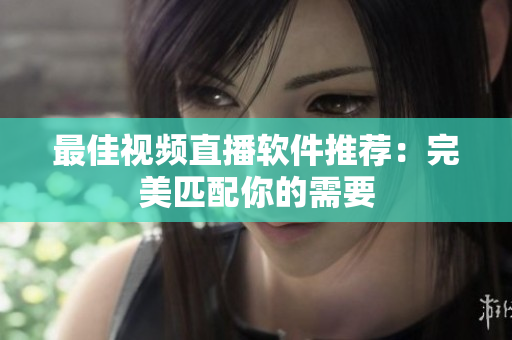 最佳视频直播软件推荐：完美匹配你的需要