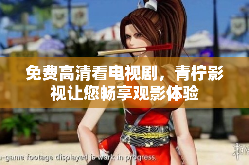 免费高清看电视剧，青柠影视让您畅享观影体验