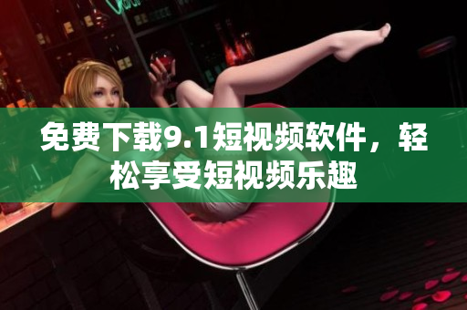 免费下载9.1短视频软件，轻松享受短视频乐趣