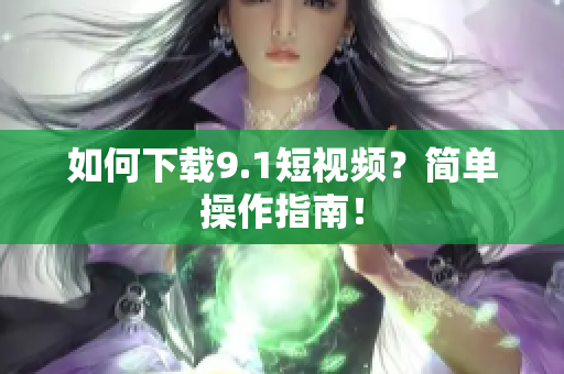 如何下载9.1短视频？简单操作指南！