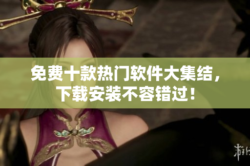 免费十款热门软件大集结，下载安装不容错过！