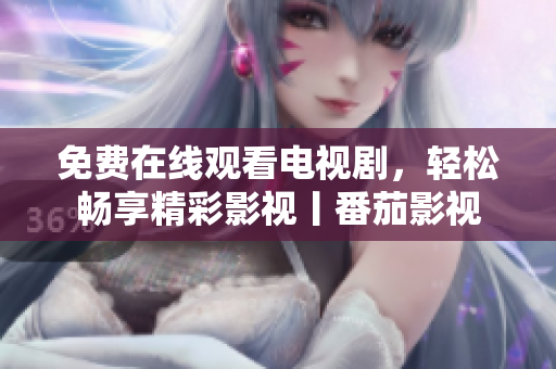 免费在线观看电视剧，轻松畅享精彩影视丨番茄影视