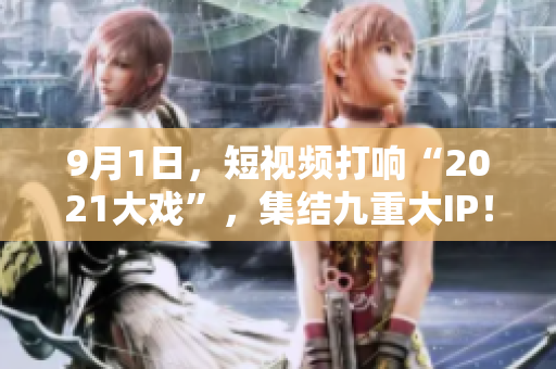 9月1日，短视频打响“2021大戏”，集结九重大IP！