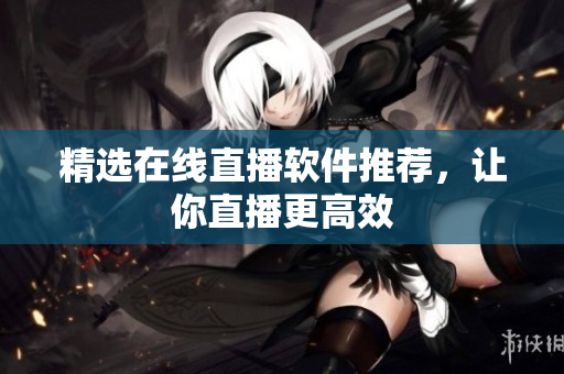 精选在线直播软件推荐，让你直播更高效
