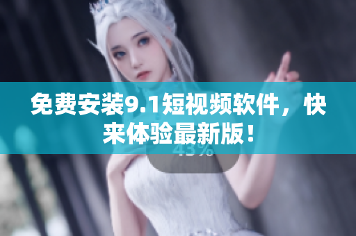 免费安装9.1短视频软件，快来体验最新版！