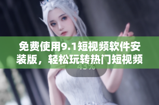 免费使用9.1短视频软件安装版，轻松玩转热门短视频