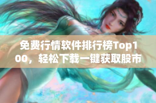 免费行情软件排行榜Top100，轻松下载一键获取股市行情！