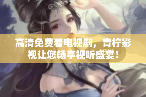 高清免费看电视剧，青柠影视让您畅享视听盛宴！
