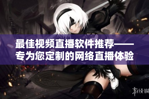 最佳视频直播软件推荐——专为您定制的网络直播体验