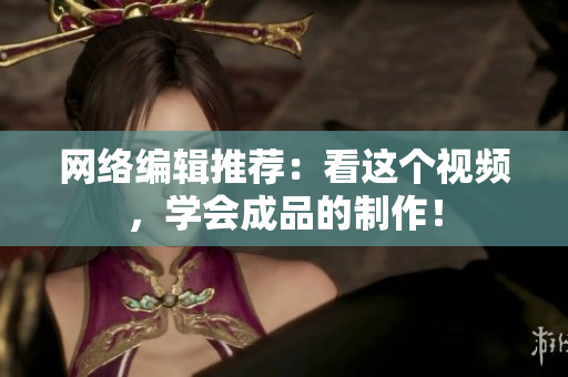 网络编辑推荐：看这个视频，学会成品的制作！