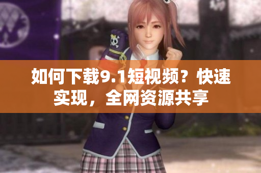如何下载9.1短视频？快速实现，全网资源共享