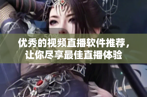 优秀的视频直播软件推荐，让你尽享最佳直播体验