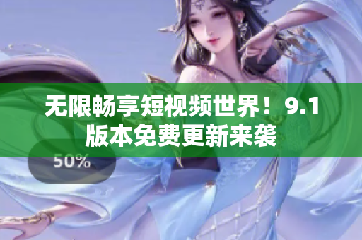 无限畅享短视频世界！9.1版本免费更新来袭