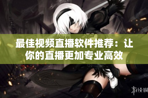 最佳视频直播软件推荐：让你的直播更加专业高效