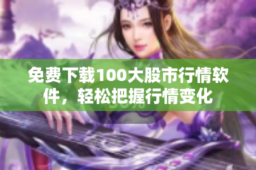 免费下载100大股市行情软件，轻松把握行情变化