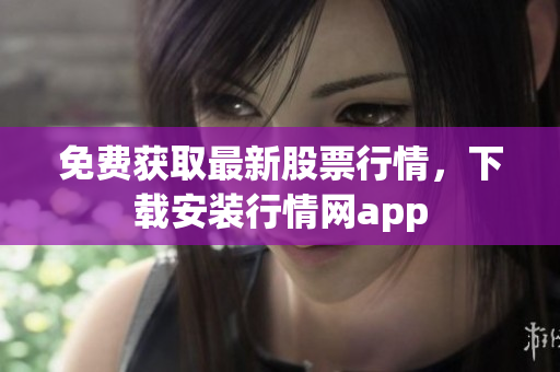 免费获取最新股票行情，下载安装行情网app