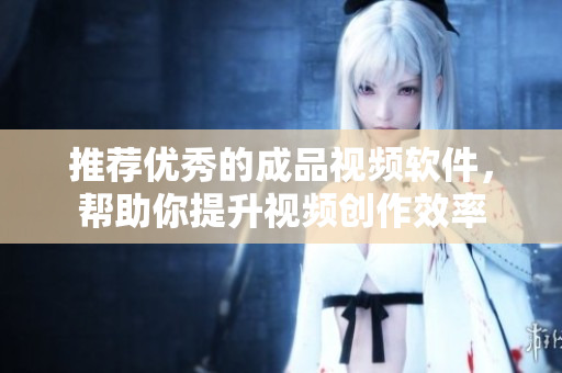 推荐优秀的成品视频软件，帮助你提升视频创作效率