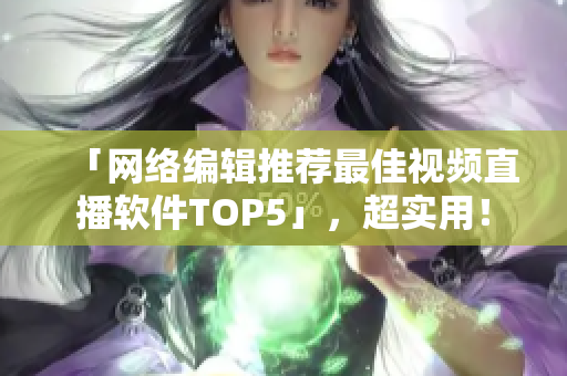 「网络编辑推荐最佳视频直播软件TOP5」，超实用！