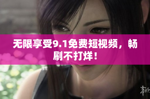 无限享受9.1免费短视频，畅刷不打烊！